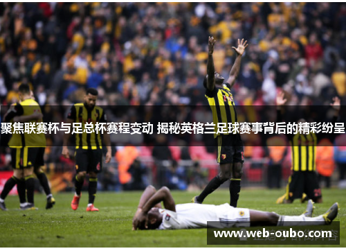 聚焦联赛杯与足总杯赛程变动 揭秘英格兰足球赛事背后的精彩纷呈